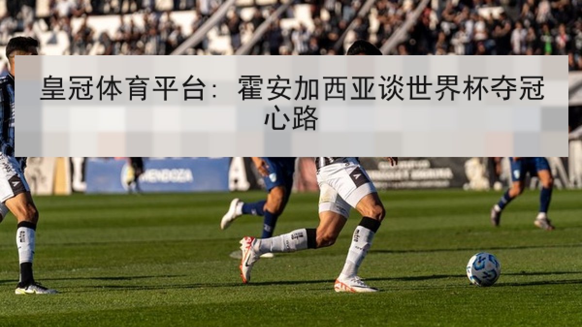 皇冠体育平台: 霍安加西亚谈世界杯夺冠心路