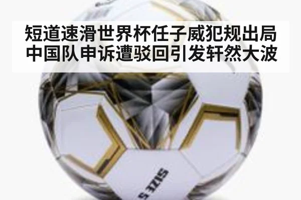 短道速滑世界杯任子威犯规出局 中国队申诉遭驳回引发轩然大波