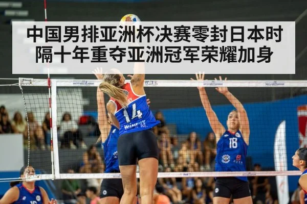 中国男排亚洲杯决赛零封日本时隔十年重夺亚洲冠军荣耀加身