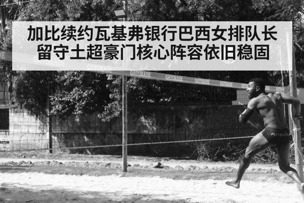 加比续约瓦基弗银行巴西女排队长留守土超豪门核心阵容依旧稳固