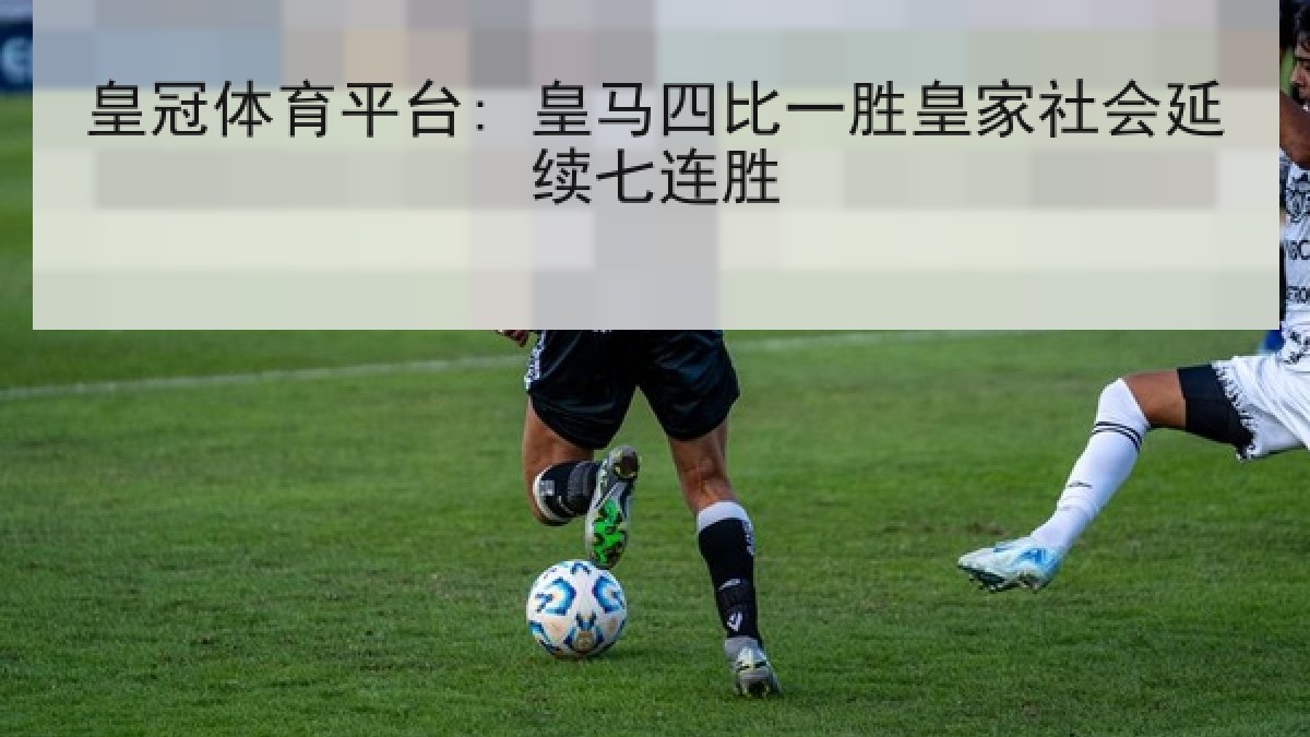 皇冠体育平台: 皇马四比一胜皇家社会延续七连胜