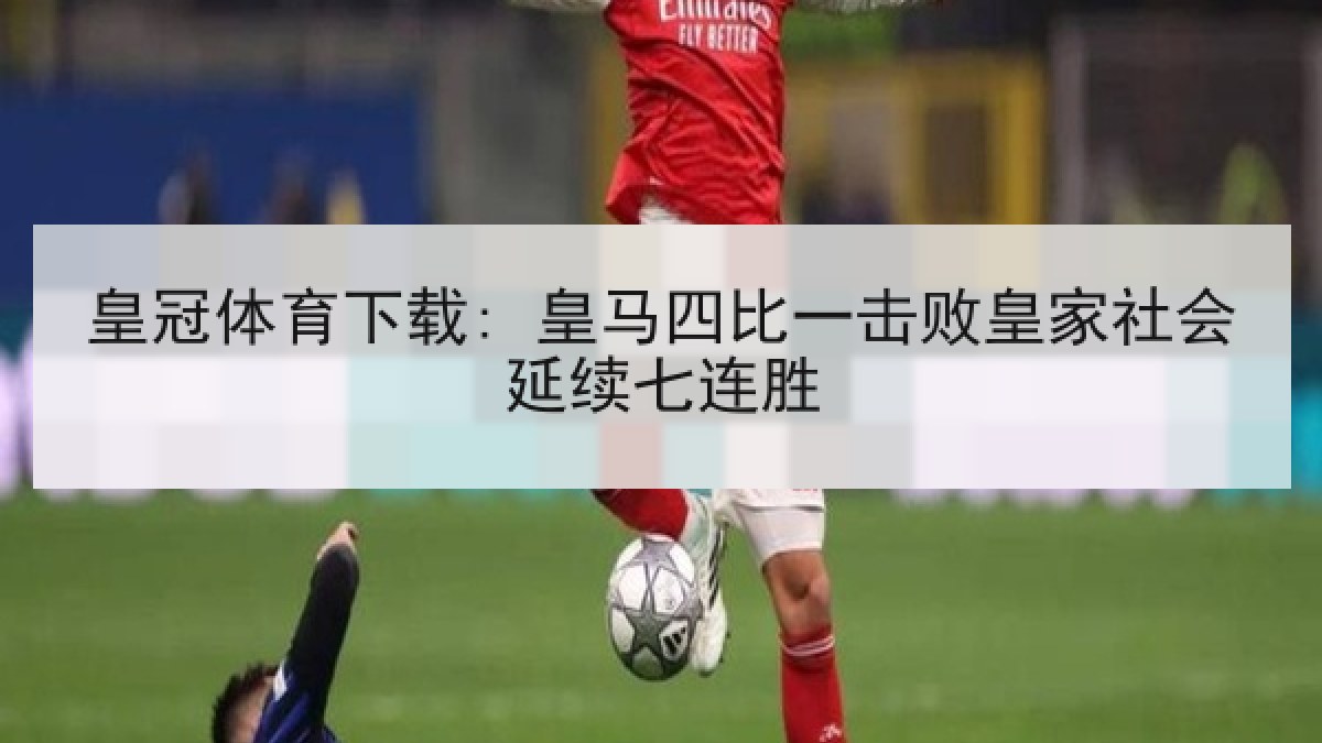 皇冠体育下载: 皇马四比一击败皇家社会延续七连胜