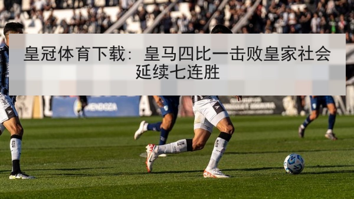 皇冠体育下载: 皇马四比一击败皇家社会延续七连胜