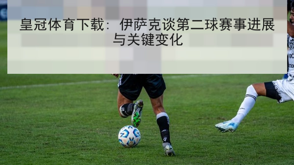 皇冠体育下载: 伊萨克谈第二球赛事进展与关键变化