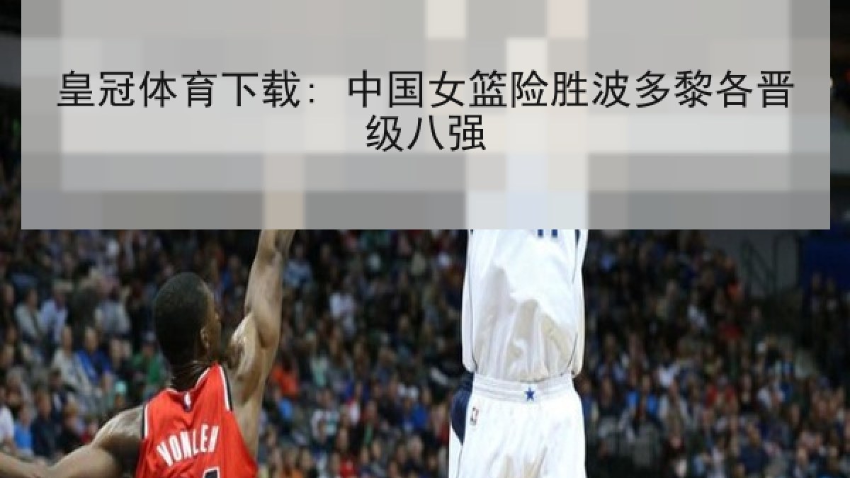 皇冠体育下载: 中国女篮险胜波多黎各晋级八强